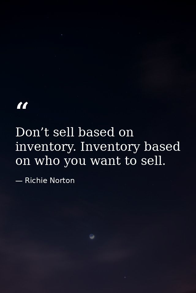 Don’t sell based on inventory. Inventory based on who you want to sell. — Richie Norton