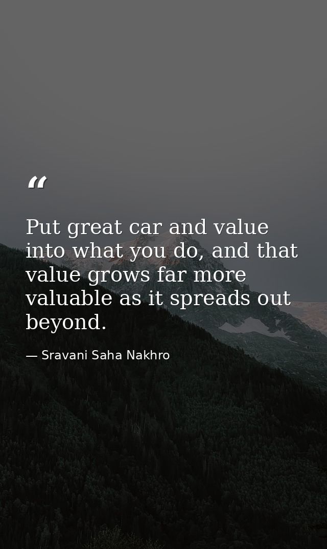 Put great car and value into what you do, and that value grows far more valuable as it spreads out beyond. — Sravani Saha Nakhro