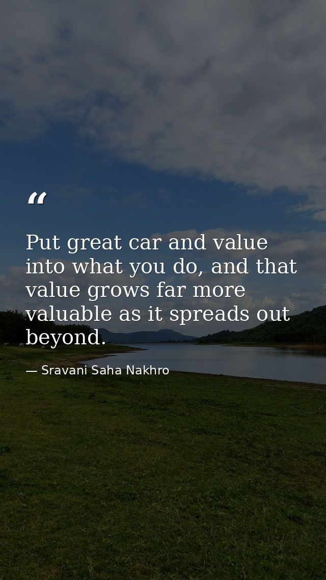 Put great car and value into what you do, and that value grows far more valuable as it spreads out beyond. — Sravani Saha Nakhro