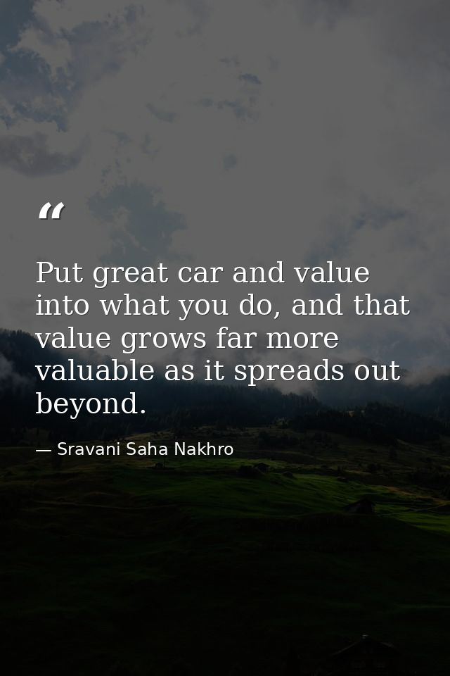 Put great car and value into what you do, and that value grows far more valuable as it spreads out beyond. — Sravani Saha Nakhro