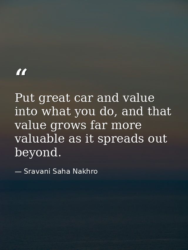 Put great car and value into what you do, and that value grows far more valuable as it spreads out beyond. — Sravani Saha Nakhro