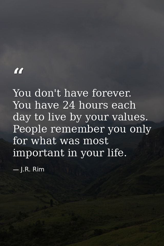 You don't have forever. You have 24 hours each day to live by your values. People remember you only for what was most im — J.R. Rim