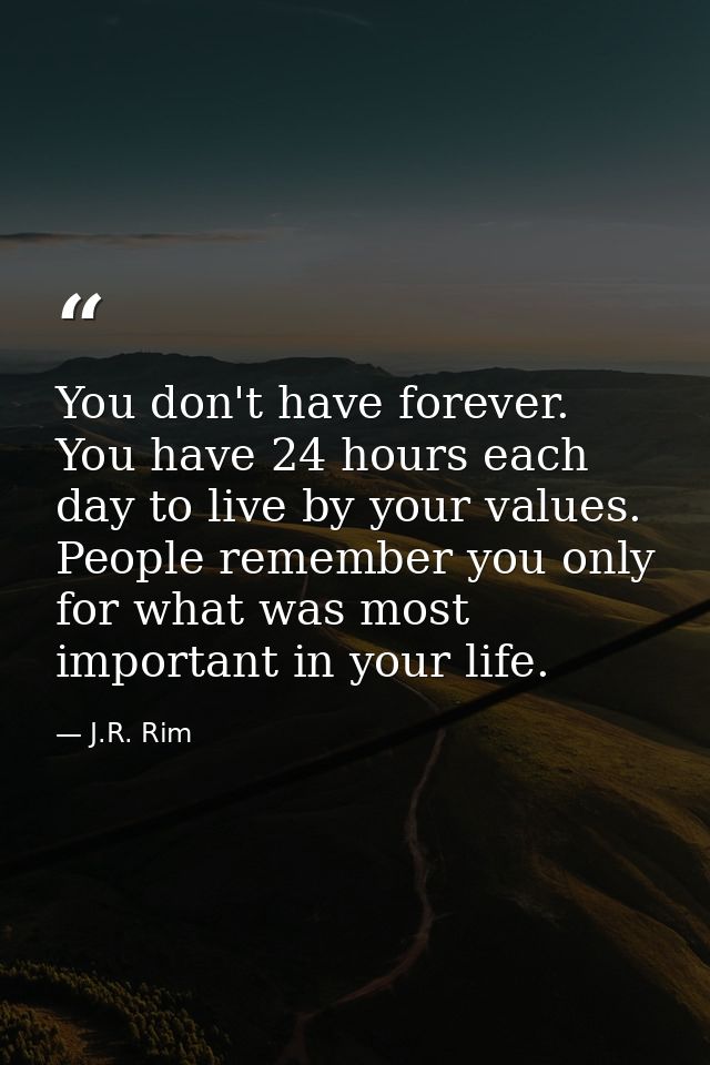 You don't have forever. You have 24 hours each day to live by your values. People remember you only for what was most im — J.R. Rim