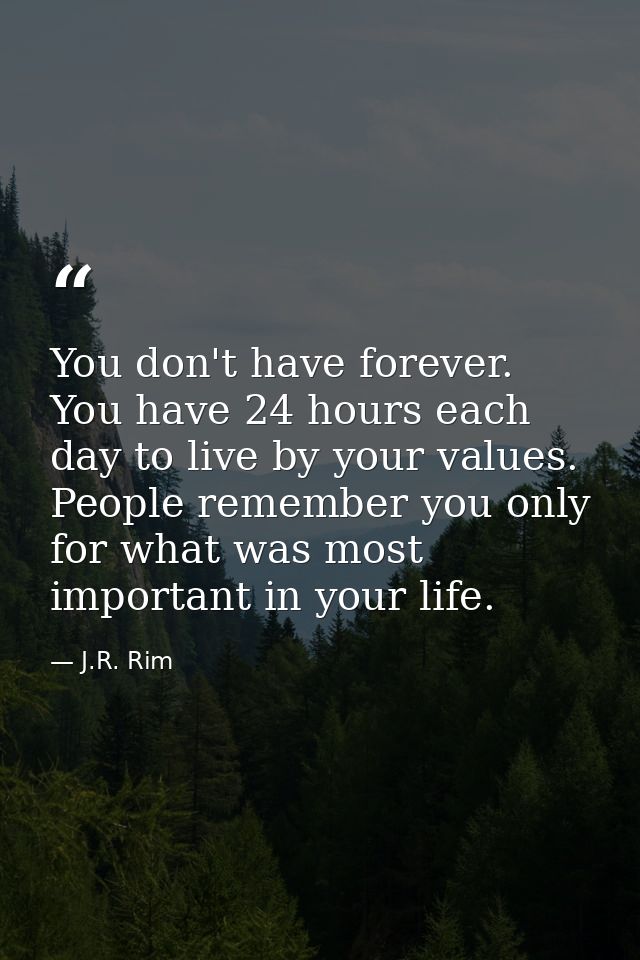 You don't have forever. You have 24 hours each day to live by your values. People remember you only for what was most im — J.R. Rim