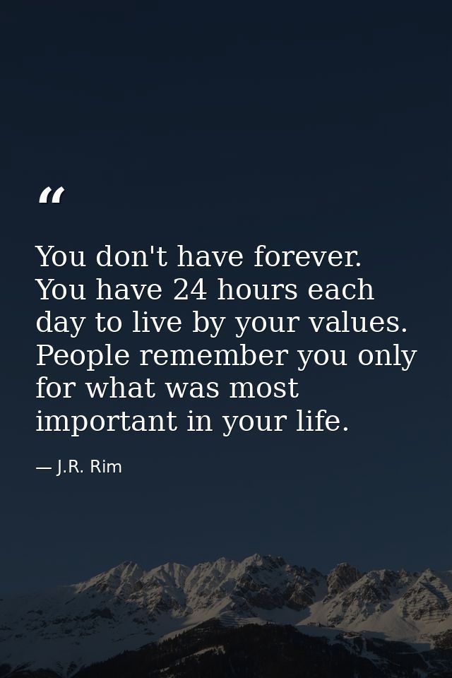 You don't have forever. You have 24 hours each day to live by your values. People remember you only for what was most im — J.R. Rim
