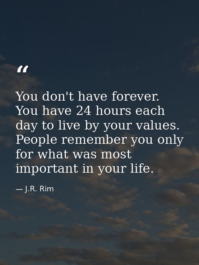 You don't have forever. You have 24 hours each day to live by your values. People remember you only for what was most im — J.R. Rim