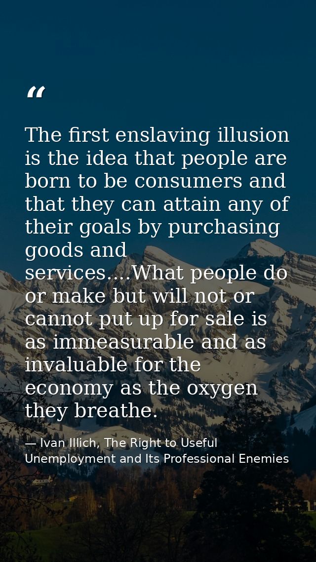 The first enslaving illusion is the idea that people are born to be consumers and that they can attain any of their goal — Ivan Illich, The Right to Useful Unemployment and Its Professional Enemies