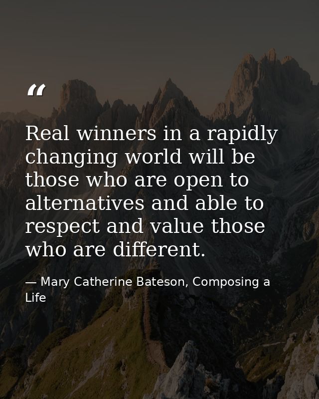 Real winners in a rapidly changing world will be those who are open to alternatives and able to respect and value those  — Mary Catherine Bateson, Composing a Life