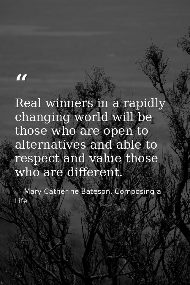 Real winners in a rapidly changing world will be those who are open to alternatives and able to respect and value those  — Mary Catherine Bateson, Composing a Life