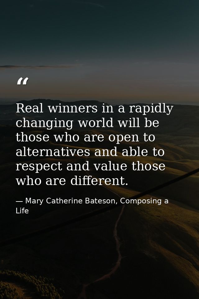 Real winners in a rapidly changing world will be those who are open to alternatives and able to respect and value those  — Mary Catherine Bateson, Composing a Life