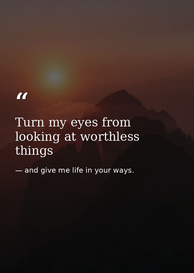 Turn my eyes from looking at worthless things — and give me life in your ways.