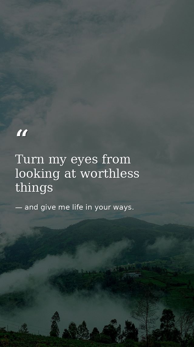 Turn my eyes from looking at worthless things — and give me life in your ways.