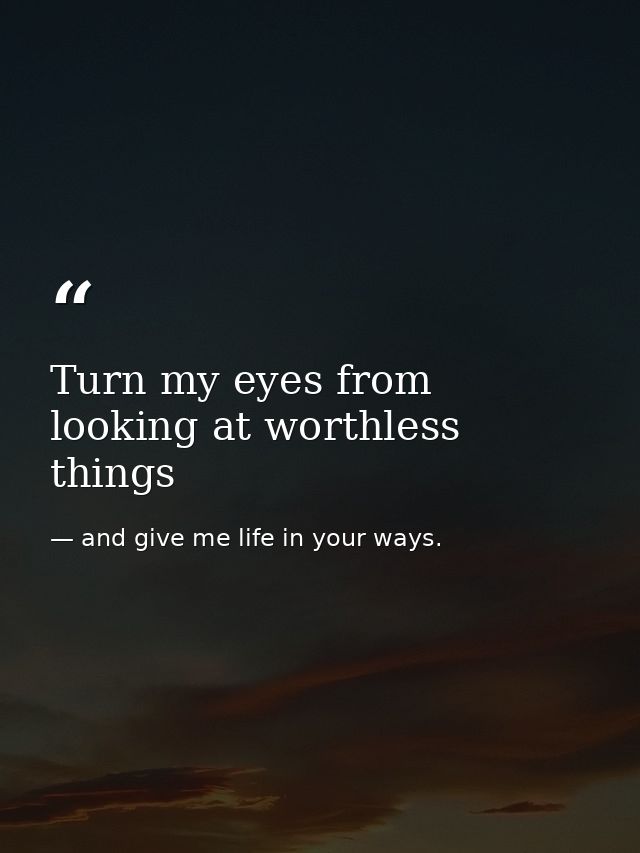 Turn my eyes from looking at worthless things — and give me life in your ways.
