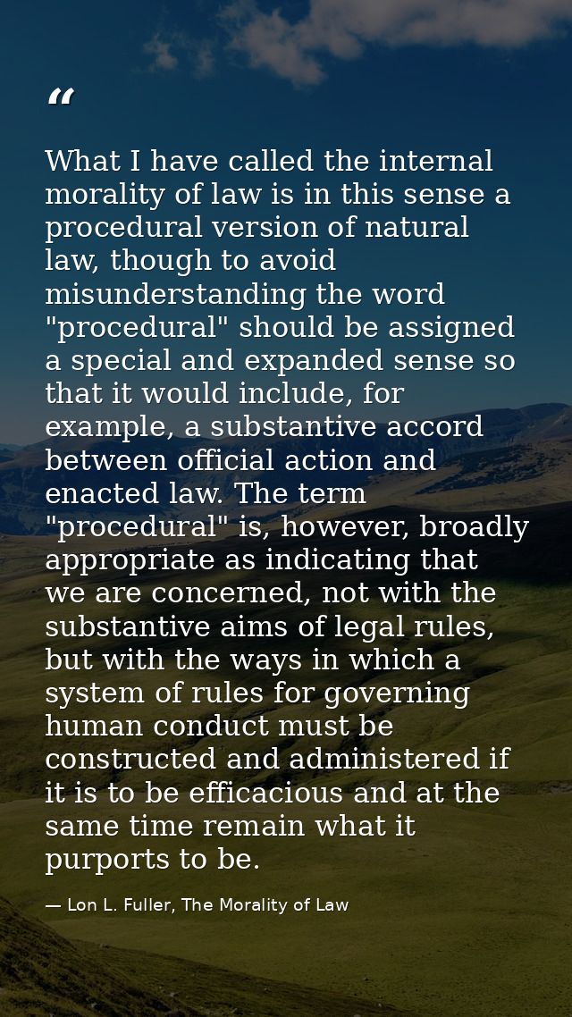 What I have called the internal morality of law is in this sense a procedural version of natural law, though to avoid mi — Lon L. Fuller, The Morality of Law