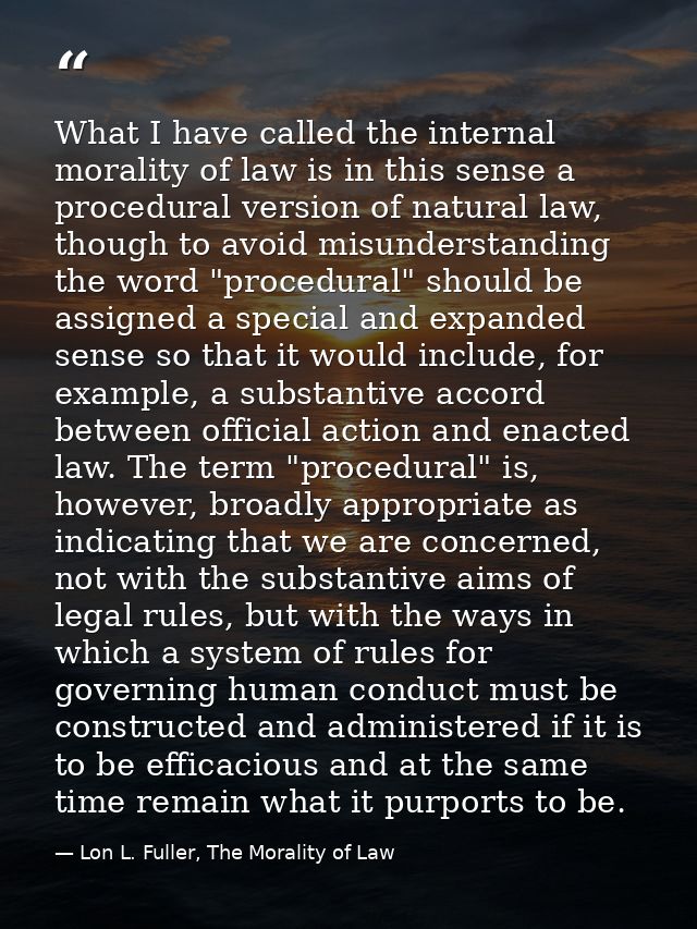 What I have called the internal morality of law is in this sense a procedural version of natural law, though to avoid mi — Lon L. Fuller, The Morality of Law