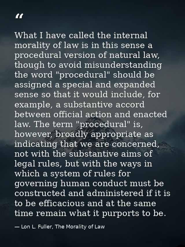 What I have called the internal morality of law is in this sense a procedural version of natural law, though to avoid mi — Lon L. Fuller, The Morality of Law