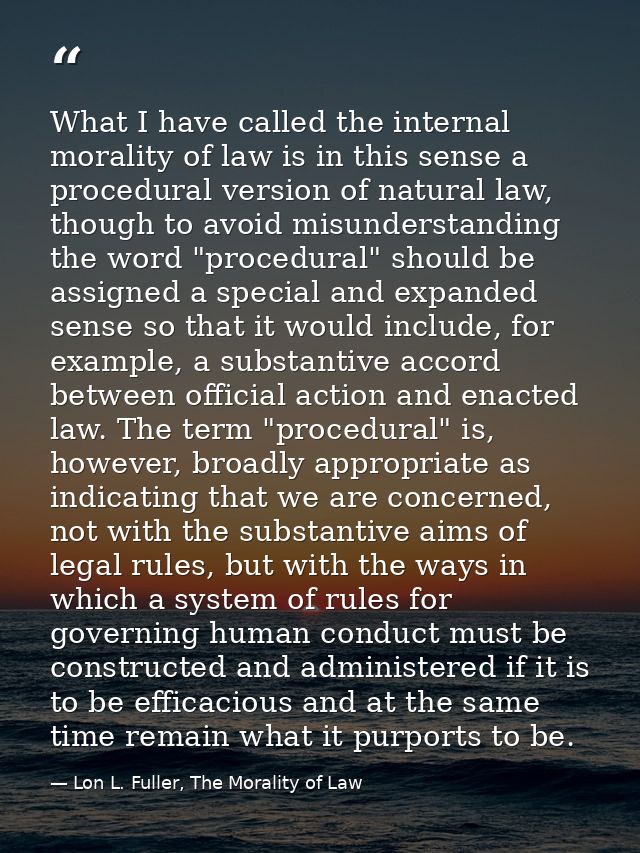 What I have called the internal morality of law is in this sense a procedural version of natural law, though to avoid mi — Lon L. Fuller, The Morality of Law