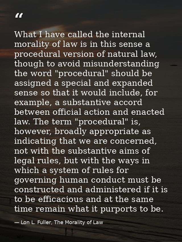 What I have called the internal morality of law is in this sense a procedural version of natural law, though to avoid mi — Lon L. Fuller, The Morality of Law