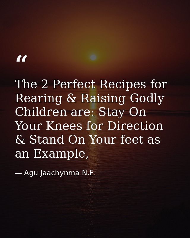 The 2 Perfect Recipes for Rearing & Raising Godly Children are: Stay On Your Knees for Direction & Stand On Your feet as — Agu Jaachynma N.E.