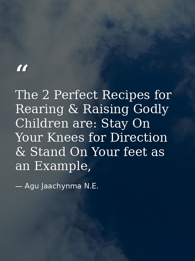 The 2 Perfect Recipes for Rearing & Raising Godly Children are: Stay On Your Knees for Direction & Stand On Your feet as — Agu Jaachynma N.E.