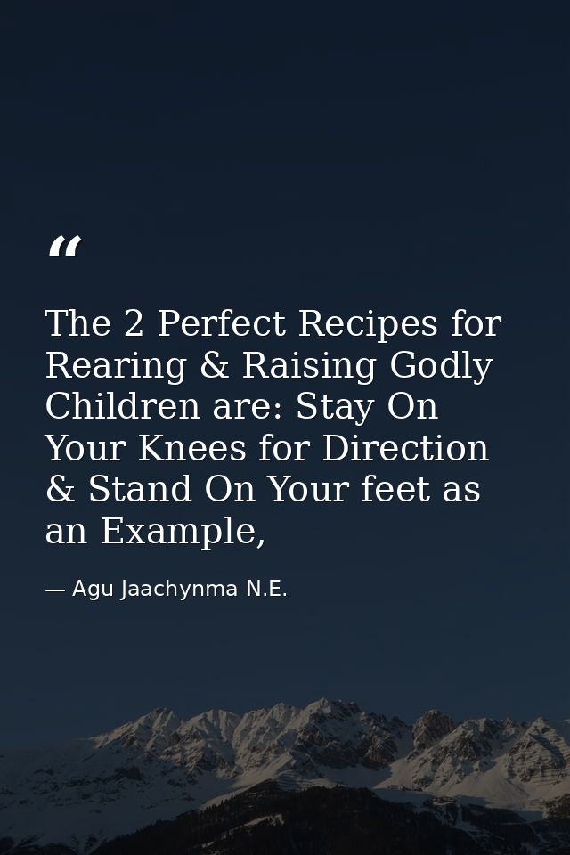 The 2 Perfect Recipes for Rearing & Raising Godly Children are: Stay On Your Knees for Direction & Stand On Your feet as — Agu Jaachynma N.E.