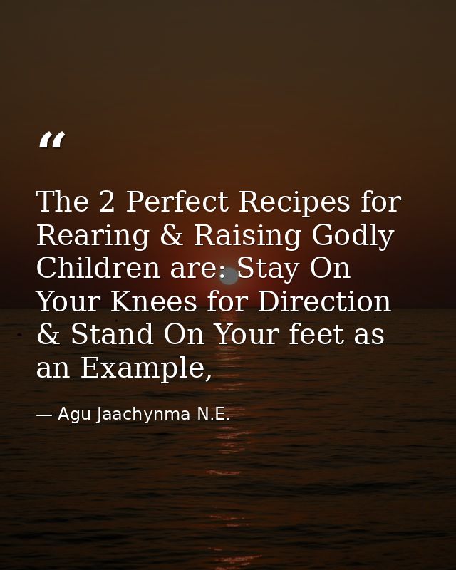 The 2 Perfect Recipes for Rearing & Raising Godly Children are: Stay On Your Knees for Direction & Stand On Your feet as — Agu Jaachynma N.E.