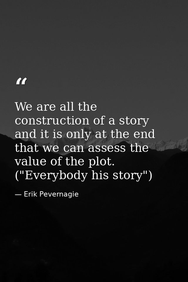 We are all the construction of a story and it is only at the end that we can assess the value of the plot. ("Everybody h — Erik Pevernagie