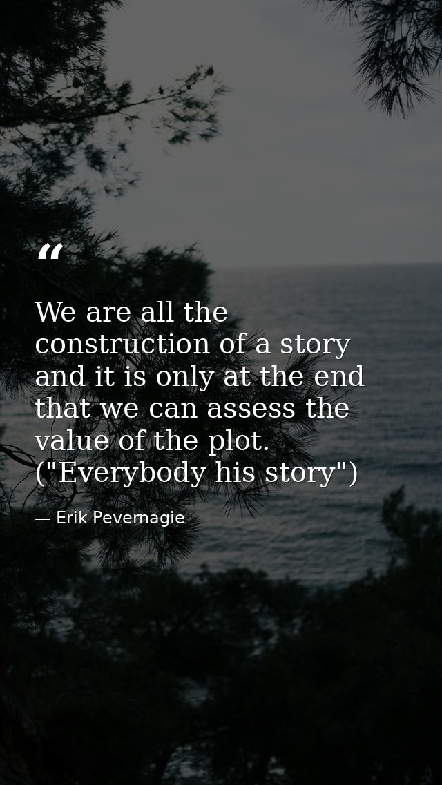 We are all the construction of a story and it is only at the end that we can assess the value of the plot. ("Everybody h — Erik Pevernagie