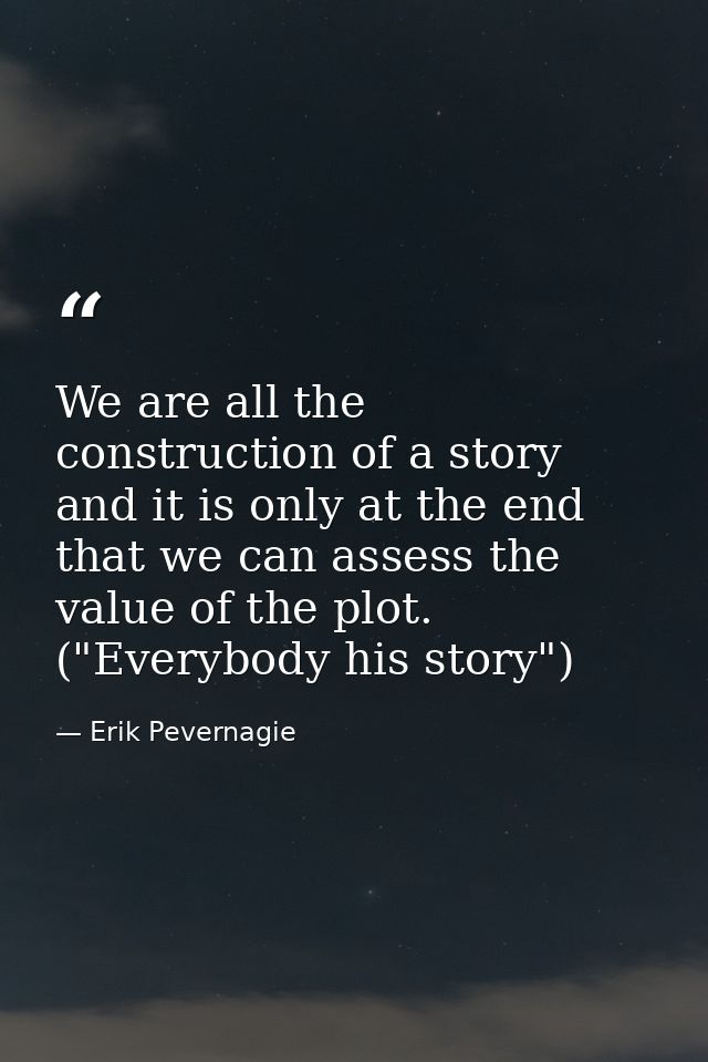 We are all the construction of a story and it is only at the end that we can assess the value of the plot. ("Everybody h — Erik Pevernagie
