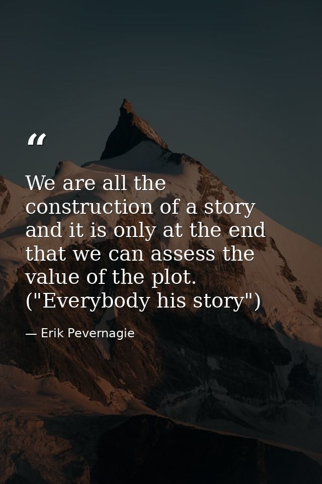 We are all the construction of a story and it is only at the end that we can assess the value of the plot. ("Everybody h — Erik Pevernagie