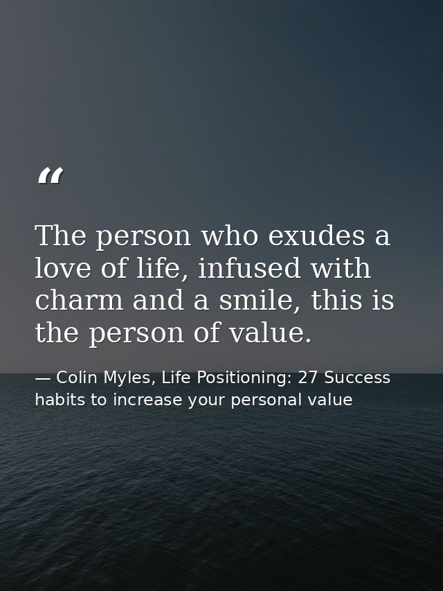 The person who exudes a love of life, infused with charm and a smile, this is the person of value. — Colin Myles, Life Positioning: 27 Success habits to increase your personal value