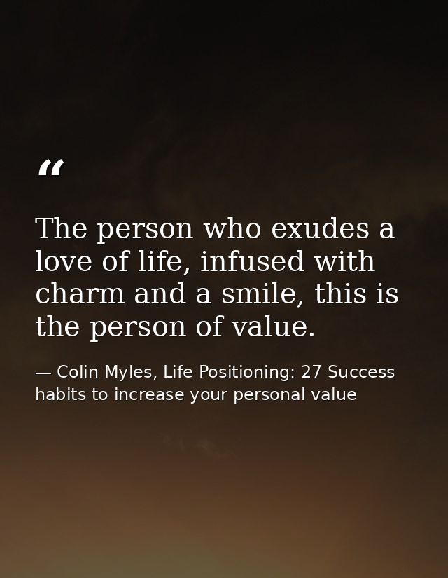 The person who exudes a love of life, infused with charm and a smile, this is the person of value. — Colin Myles, Life Positioning: 27 Success habits to increase your personal value