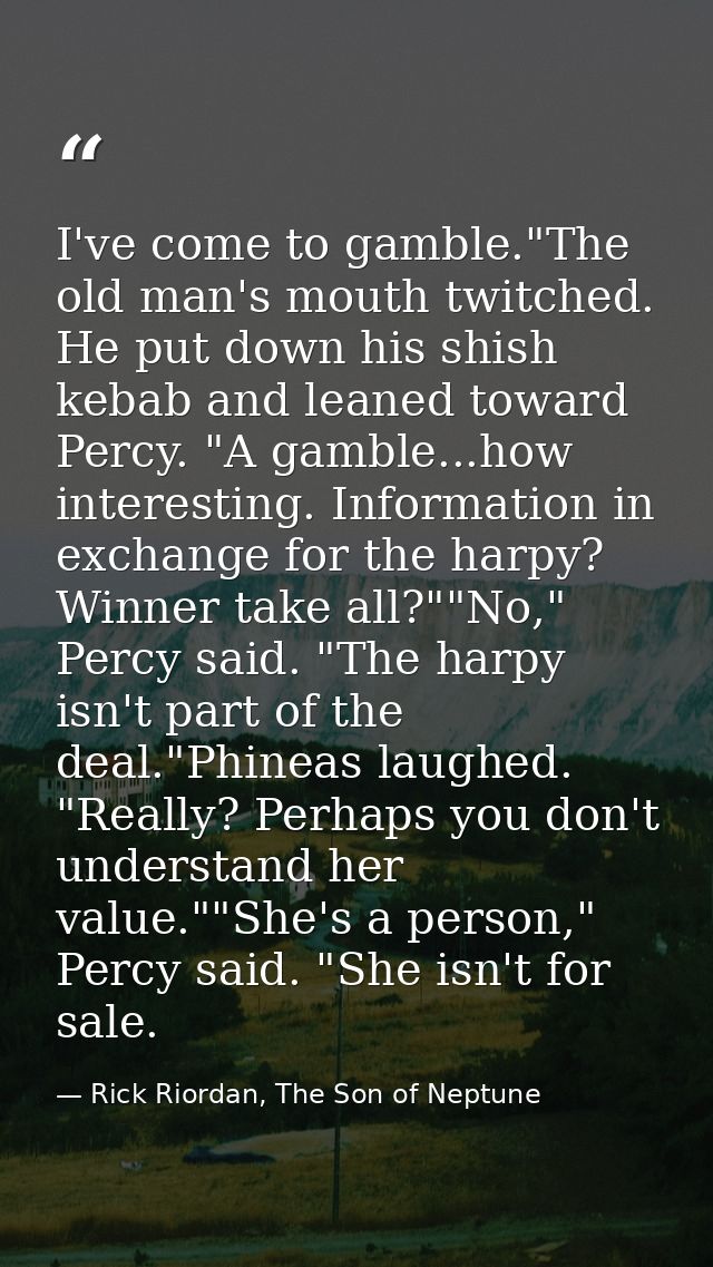 I've come to gamble."The old man's mouth twitched. He put down his shish kebab and leaned toward Percy. "A gamble...how  — Rick Riordan, The Son of Neptune