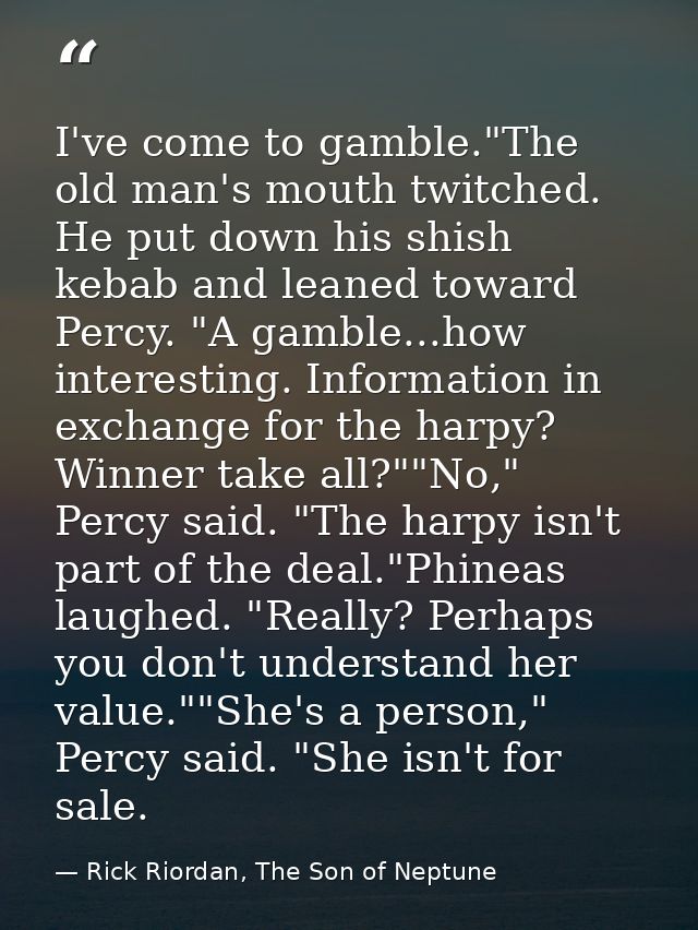 I've come to gamble."The old man's mouth twitched. He put down his shish kebab and leaned toward Percy. "A gamble...how  — Rick Riordan, The Son of Neptune