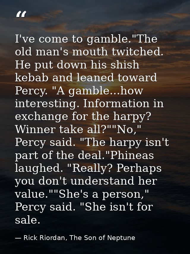 I've come to gamble."The old man's mouth twitched. He put down his shish kebab and leaned toward Percy. "A gamble...how  — Rick Riordan, The Son of Neptune