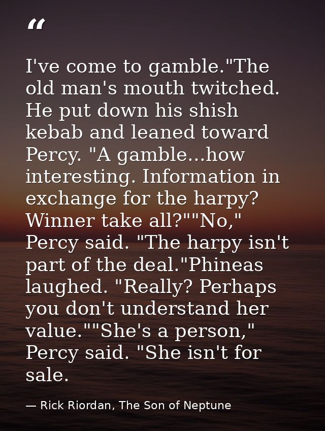 I've come to gamble."The old man's mouth twitched. He put down his shish kebab and leaned toward Percy. "A gamble...how  — Rick Riordan, The Son of Neptune