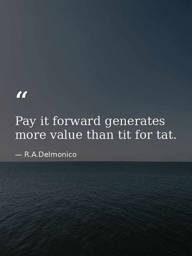 Pay it forward generates more value than tit for tat. — R.A.Delmonico