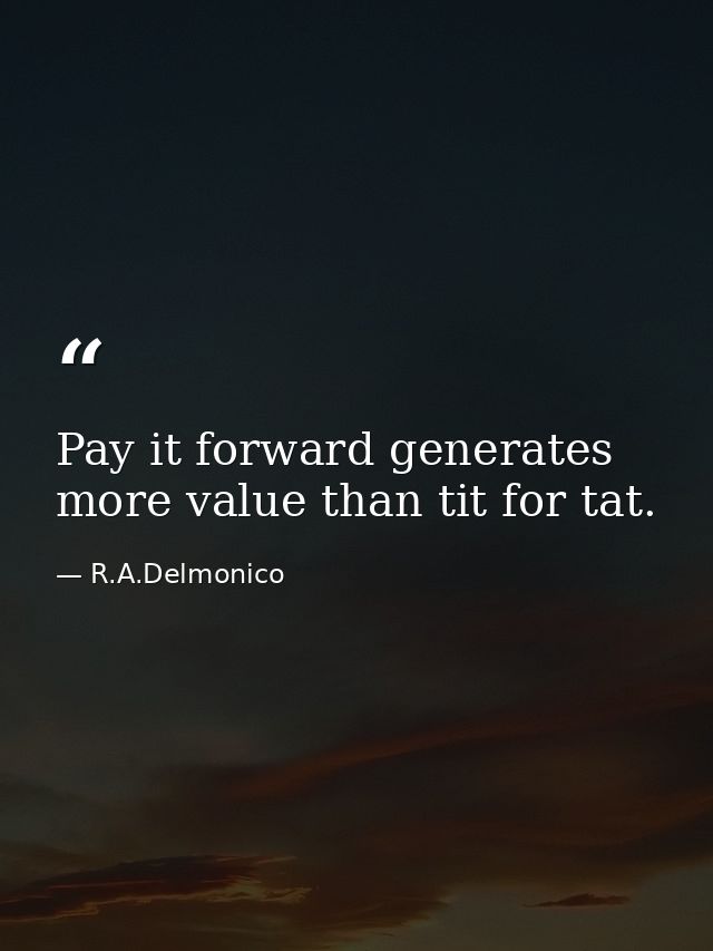 Pay it forward generates more value than tit for tat. — R.A.Delmonico