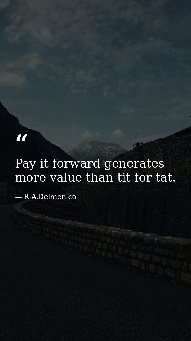Pay it forward generates more value than tit for tat. — R.A.Delmonico