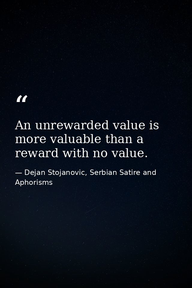 An unrewarded value is more valuable than a reward with no value. — Dejan Stojanovic, Serbian Satire and Aphorisms