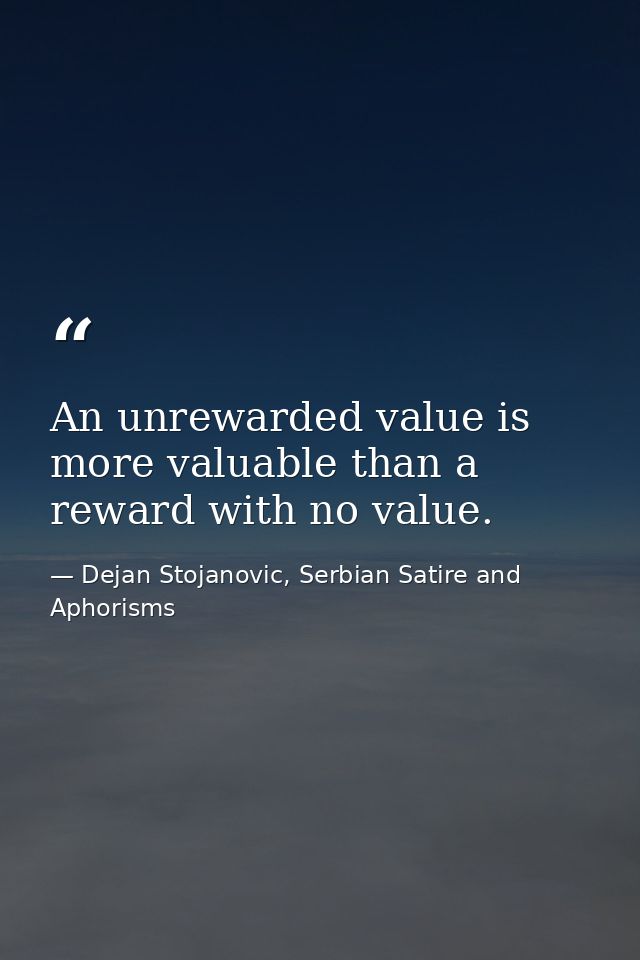 An unrewarded value is more valuable than a reward with no value. — Dejan Stojanovic, Serbian Satire and Aphorisms