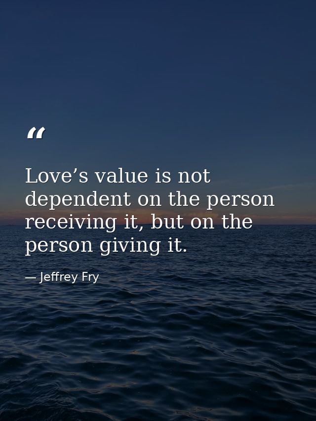 Love’s value is not dependent on the person receiving it, but on the person giving it. — Jeffrey Fry