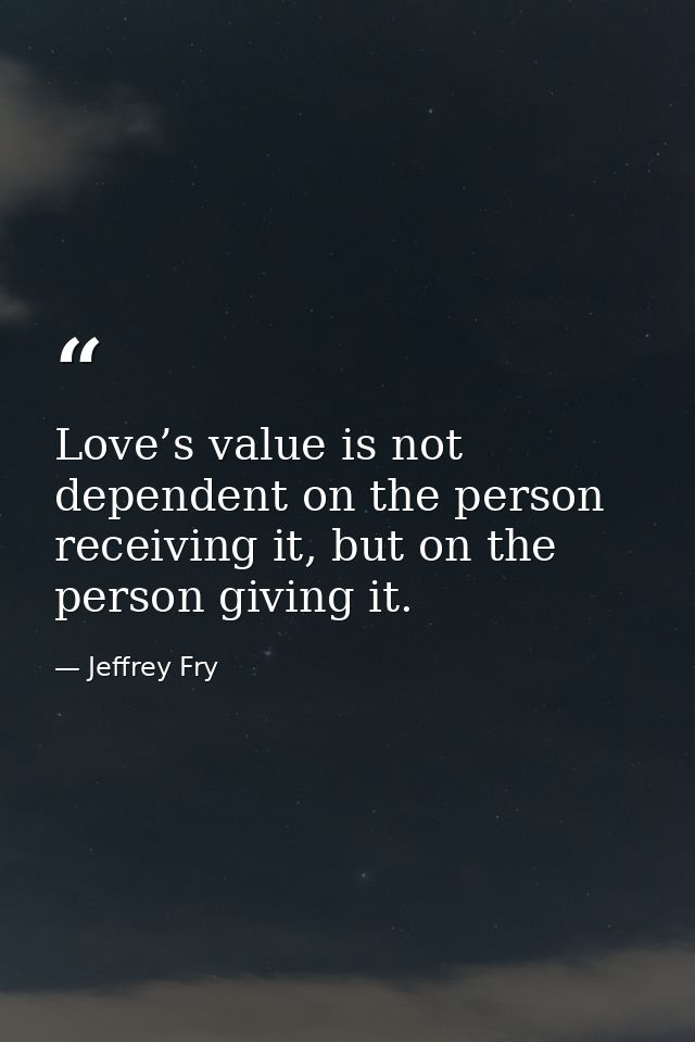 Love’s value is not dependent on the person receiving it, but on the person giving it. — Jeffrey Fry