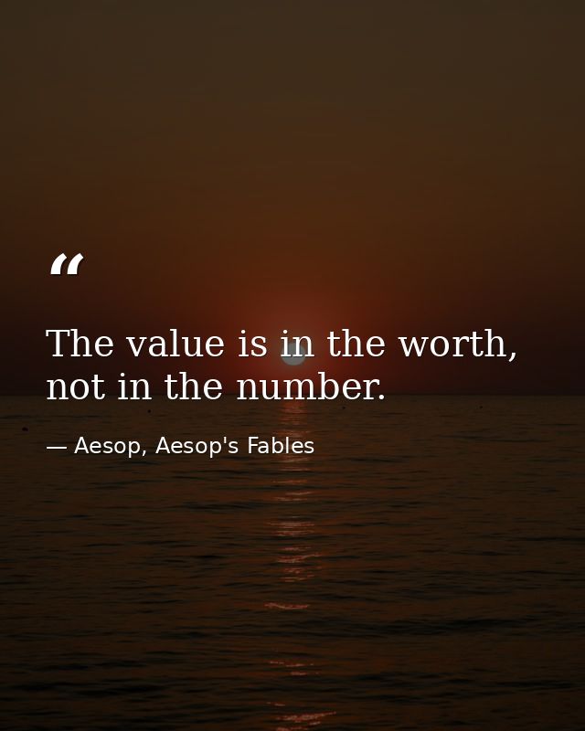The value is in the worth, not in the number. — Aesop, Aesop's Fables