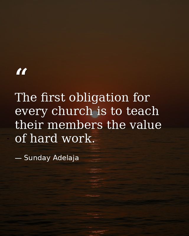 The first obligation for every church is to teach their members the value of hard work. — Sunday Adelaja