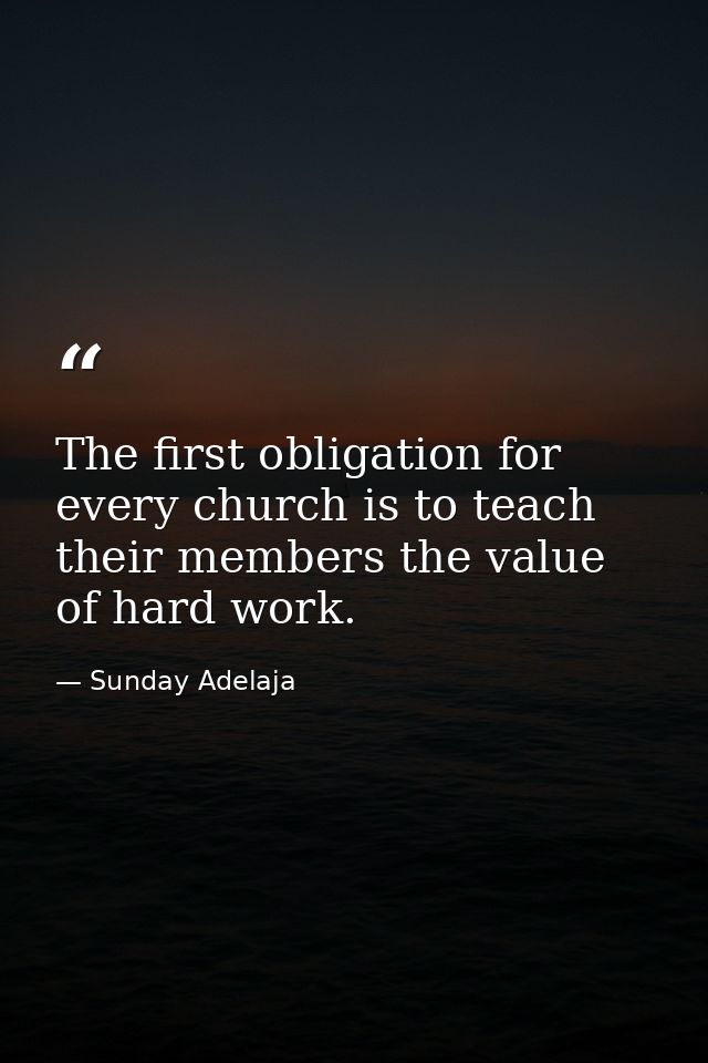 The first obligation for every church is to teach their members the value of hard work. — Sunday Adelaja