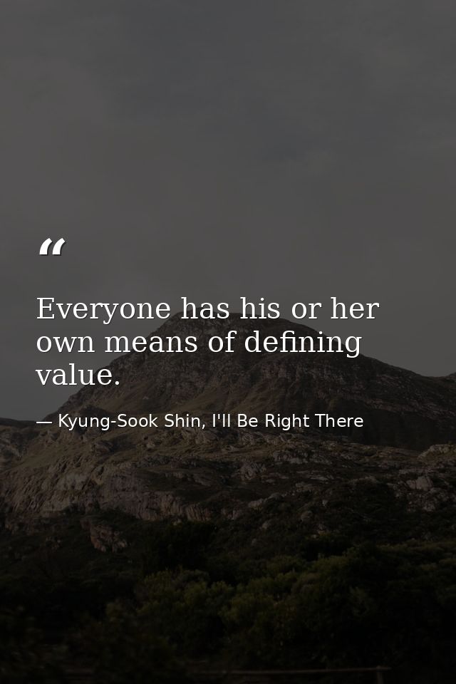 Everyone has his or her own means of defining value. — Kyung-Sook Shin, I'll Be Right There