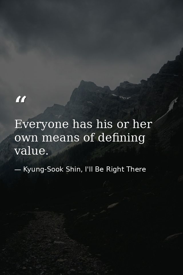Everyone has his or her own means of defining value. — Kyung-Sook Shin, I'll Be Right There