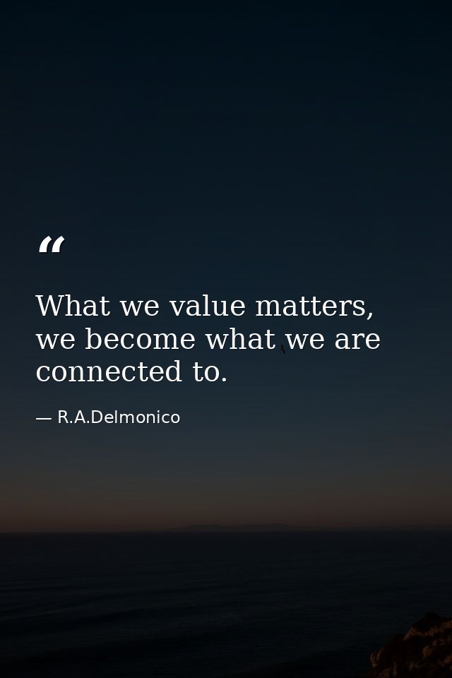 What we value matters, we become what we are connected to. — R.A.Delmonico