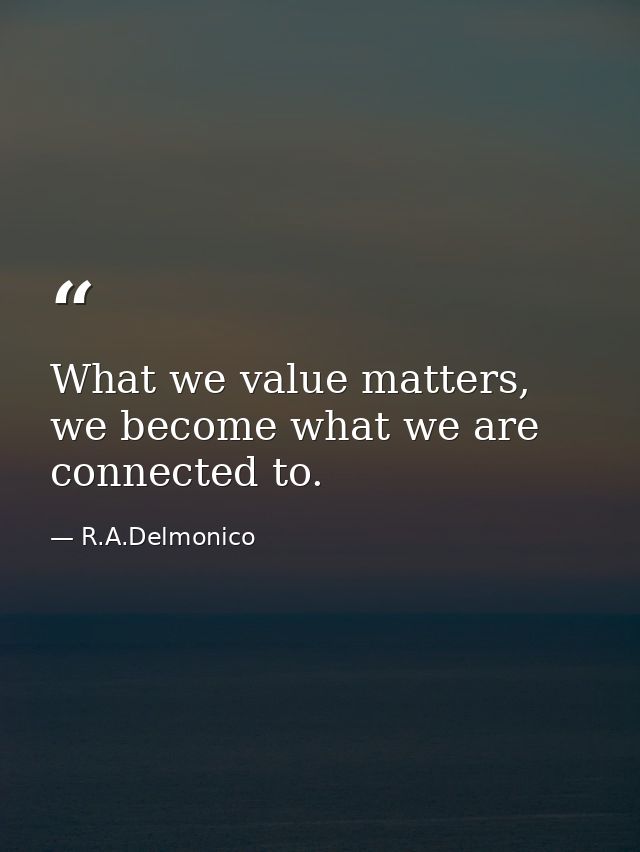 What we value matters, we become what we are connected to. — R.A.Delmonico